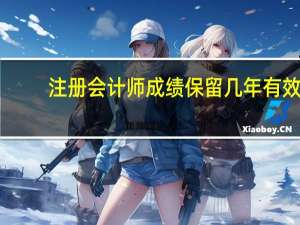 注册会计师成绩保留几年有效（注册会计师成绩保留几年）