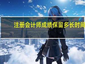 注册会计师成绩保留多长时间