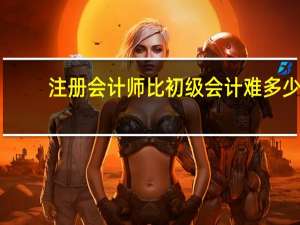 注册会计师比初级会计难多少