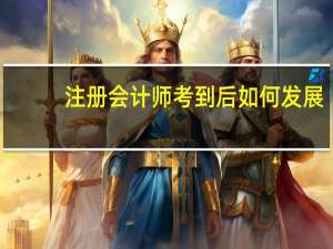 注册会计师考到后如何发展