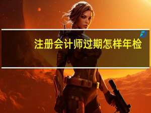 注册会计师过期怎样年检