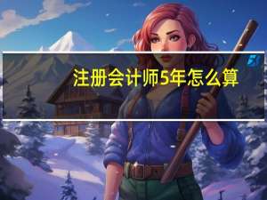 注册会计师5年怎么算
