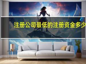 注册公司最低的注册资金多少（注册公司最低注册资金是多少）