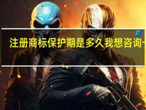 注册商标保护期是多久我想咨询一下