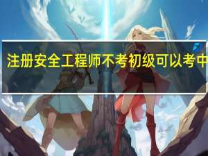 注册安全工程师不考初级可以考中级吗