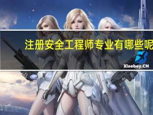 注册安全工程师专业有哪些呢