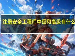 注册安全工程师中级和高级有什么区别