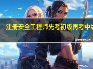 注册安全工程师先考初级再考中级吗