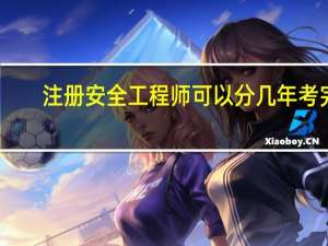 注册安全工程师可以分几年考完