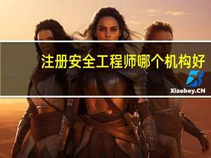注册安全工程师哪个机构好