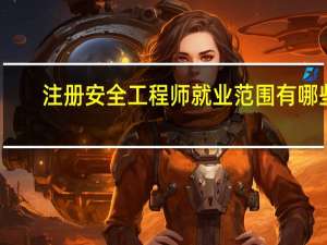 注册安全工程师就业范围有哪些