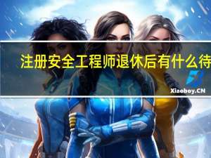 注册安全工程师退休后有什么待遇