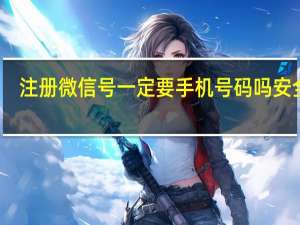 注册微信号一定要手机号码吗安全吗（注册微信号一定要手机号码）