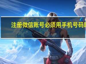注册微信账号必须用手机号码吗（注册微信账号）