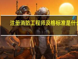 注册消防工程师及格标准是什么