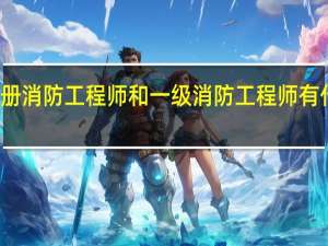 注册消防工程师和一级消防工程师有什么区别