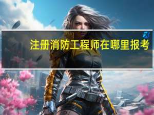 注册消防工程师在哪里报考