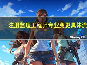 注册监理工程师专业变更具体流程