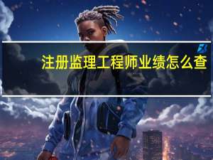 注册监理工程师业绩怎么查