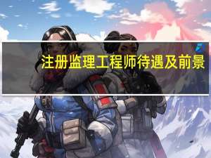 注册监理工程师待遇及前景