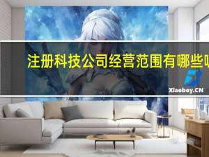 注册科技公司经营范围有哪些呢