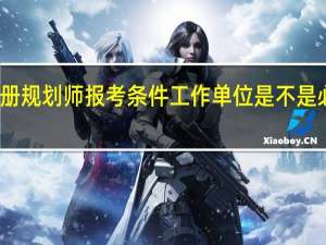 注册规划师报考条件工作单位是不是必须得填（注册规划师报考条件）