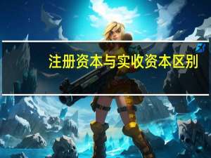 注册资本与实收资本区别（实收资本和注册资本的区别）