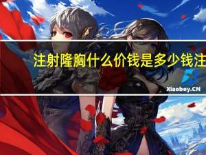 注射隆胸什么价钱是多少钱 注射隆胸需要多少钱