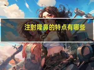 注射隆鼻的特点有哪些(注射隆鼻的优势和劣势有哪些)