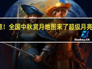 注意！全国中秋赏月地图来了 超级月亮现身何处？