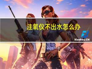 注氧仪不出水怎么办（注氧仪）