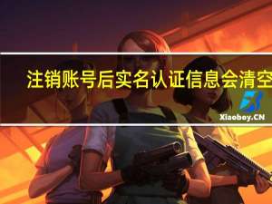 注销账号后实名认证信息会清空吗