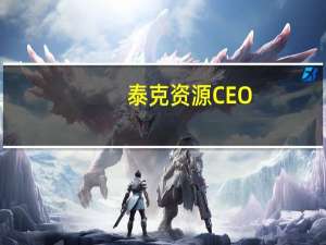 泰克资源CEO：煤炭部门出售事项将考虑估值外的“执行风险”因素