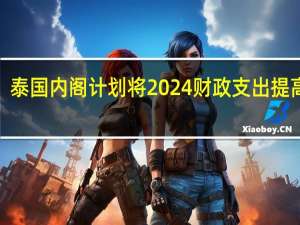 泰国内阁计划将2024财政支出提高至3.48万亿泰铢