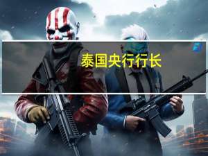 泰国央行行长：国家的外部稳定性强劲我们对高企的家庭债务水平感到担忧对公共债务的增加感到担忧