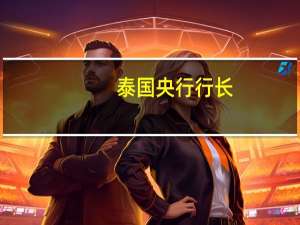 泰国央行行长：泰国央行将根据经济背景调整货币政策