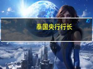 泰国央行行长：泰国的经济稳定性尚佳但不能视为理所当然