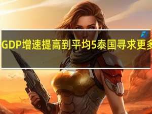 泰国总理寻求在其任期内将GDP增速提高到平均5%泰国寻求更多美国投资预计今年加深双方关系