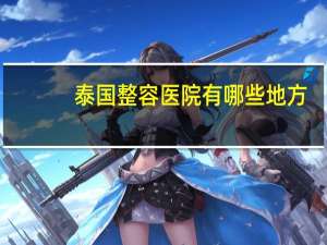 泰国整容医院有哪些地方，泰国伽蒙整形医院在泰国那个城市