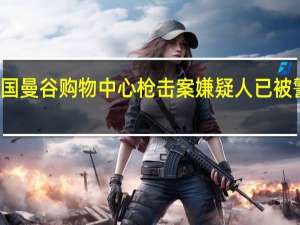 泰国曼谷购物中心枪击案嫌疑人已被警方控制