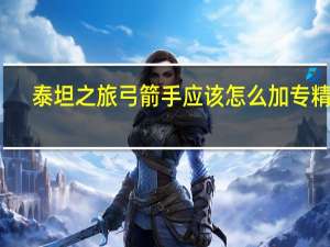 泰坦之旅弓箭手应该怎么加专精点