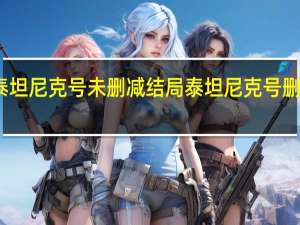 泰坦尼克号未删减结局 泰坦尼克号删减部分