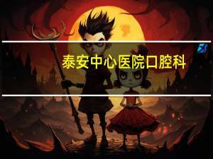 泰安中心医院口腔科？泰安哪个医院的牙科最好