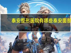 泰安整形医院有哪些 泰安面部整形哪里做的好