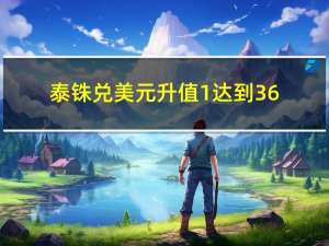 泰铢兑美元升值1%达到36.130势将创下7月18日以来最佳表现