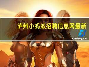 泸州小蚂蚁招聘信息网最新（泸州小蚂蚁招聘信息网）