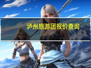 泸州旅游团报价查询（泸州团购网简介）