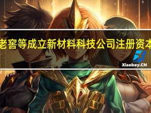 泸州老窖等成立新材料科技公司 注册资本2000万元