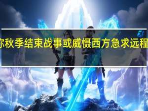 泽连斯基称秋季结束战事或威慑西方 急求远程武器攻击俄领土