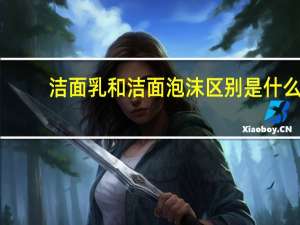 洁面乳和洁面泡沫区别是什么